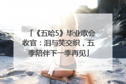 《五哈5》毕业歌会收官：泪与笑交织，五季陪伴下一季再见