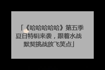 《哈哈哈哈哈》第五季夏日特辑来袭，跟着水战默契挑战放飞笑点