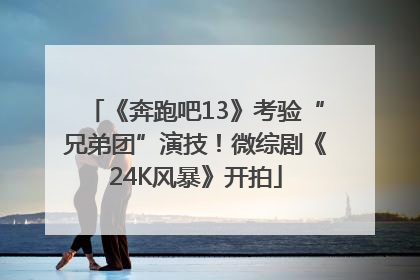 《奔跑吧13》考验“兄弟团”演技！微综剧《24K风暴》开拍
