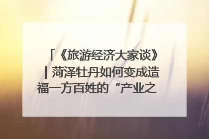 《旅游经济大家谈》｜菏泽牡丹如何变成造福一方百姓的“产业之花”“富民之花”？