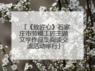 《致匠心》石家庄市劳模工匠主题文学作品集阅读交流活动举行