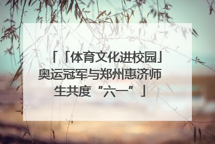 「体育文化进校园」奥运冠军与郑州惠济师生共度“六一”