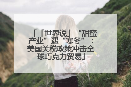 「世界说」“甜蜜产业”遇“寒冬”：美国关税政策冲击全球巧克力贸易
