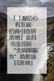 「强信心 看发展·招商引资拼落地」金昌市金川区：“全周期服务”助推项目落地