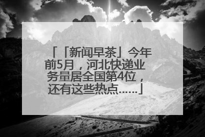 「新闻早茶」今年前5月，河北快递业务量居全国第4位，还有这些热点……