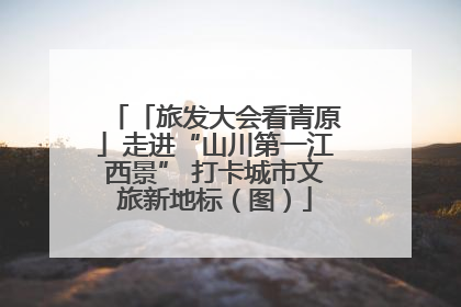 「旅发大会看青原」走进“山川第一江西景” 打卡城市文旅新地标（图）