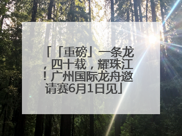 「重磅」一条龙，四十载，耀珠江！广州国际龙舟邀请赛6月1日见