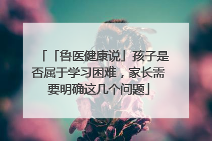 「鲁医健康说」孩子是否属于学习困难，家长需要明确这几个问题