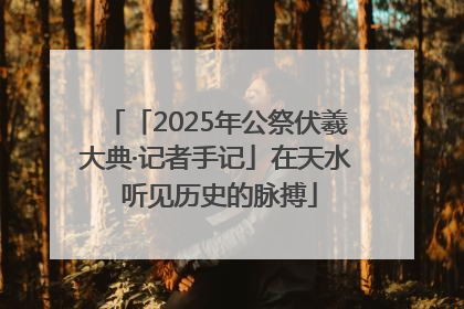 「2025年公祭伏羲大典·记者手记」在天水 听见历史的脉搏