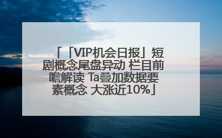 「VIP机会日报」短剧概念尾盘异动 栏目前瞻解读 Ta叠加数据要素概念 大涨近10%