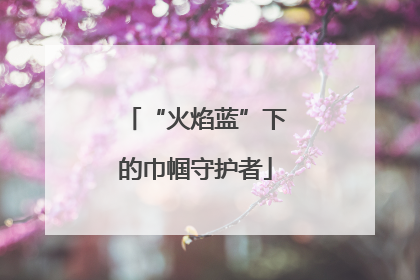 “火焰蓝”下的巾帼守护者