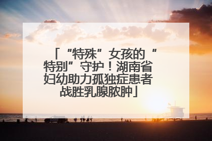 “特殊”女孩的“特别”守护！湖南省妇幼助力孤独症患者战胜乳腺脓肿