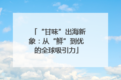 “甘味”出海新象：从“鲜”到优的全球吸引力