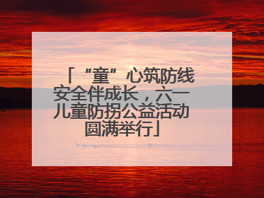 “童”心筑防线安全伴成长，六一儿童防拐公益活动圆满举行