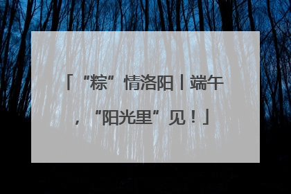 “粽”情洛阳丨端午，“阳光里”见！