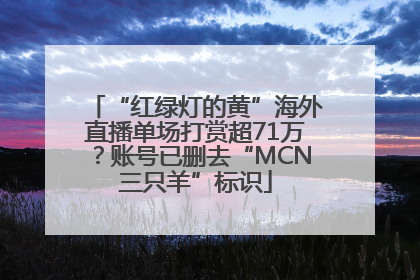 “红绿灯的黄”海外直播单场打赏超71万？账号已删去“MCN三只羊”标识
