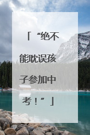 “绝不能耽误孩子参加中考！”