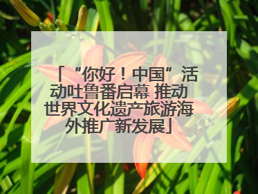“你好！中国”活动吐鲁番启幕 推动世界文化遗产旅游海外推广新发展