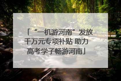 “一机游河南”发放千万元专项补贴 助力高考学子畅游河南