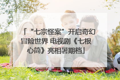 “七宗怪案”开启奇幻冒险世界 电视剧《七根心简》亮相暑期档