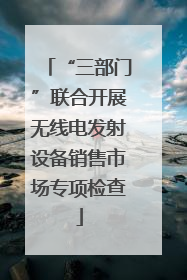 “三部门”联合开展无线电发射设备销售市场专项检查