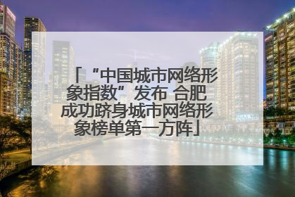 “中国城市网络形象指数”发布 合肥成功跻身城市网络形象榜单第一方阵