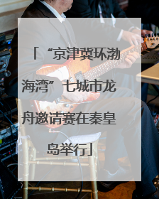 “京津冀环渤海湾”七城市龙舟邀请赛在秦皇岛举行