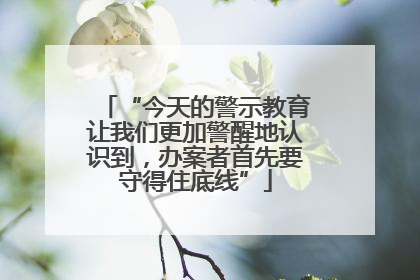 “今天的警示教育让我们更加警醒地认识到，办案者首先要守得住底线”