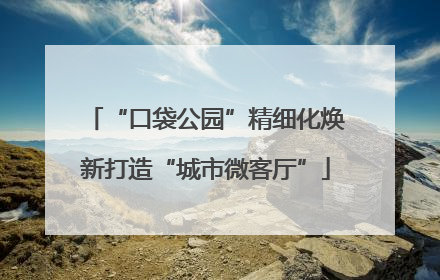 “口袋公园”精细化焕新打造“城市微客厅”