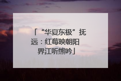 “华夏东极”抚远：红莓映朝阳 界江听熊吟
