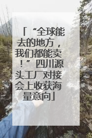 “全球能去的地方，我们都能卖！”四川源头工厂对接会上收获海量意向