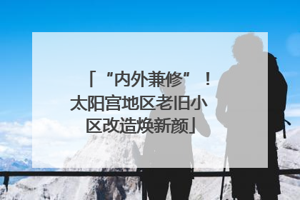 “内外兼修”！太阳宫地区老旧小区改造焕新颜
