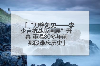 “刀锋刻史——李少言抗战版画展”开幕 重温80多年前那段难忘历史