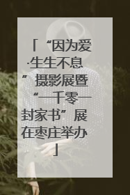 “因为爱·生生不息”摄影展暨“一千零一封家书”展在枣庄举办