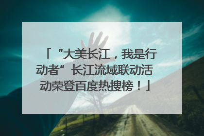 “大美长江，我是行动者”长江流域联动活动荣登百度热搜榜！