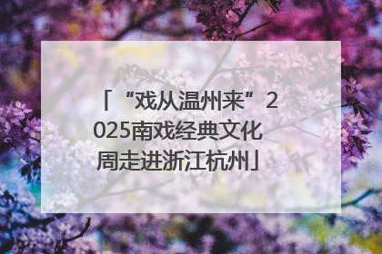 “戏从温州来”2025南戏经典文化周走进浙江杭州