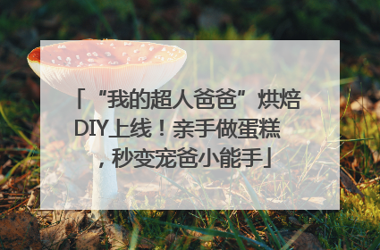 “我的超人爸爸”烘焙DIY上线！亲手做蛋糕，秒变宠爸小能手