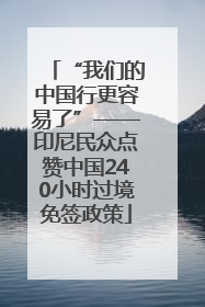 “我们的中国行更容易了”——印尼民众点赞中国240小时过境免签政策