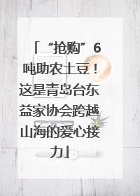 “抢购”6吨助农土豆！这是青岛台东益家协会跨越山海的爱心接力