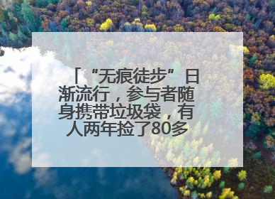 “无痕徒步”日渐流行，参与者随身携带垃圾袋，有人两年捡了80多公斤垃圾