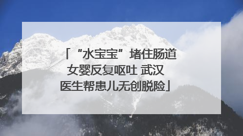 “水宝宝”堵住肠道 女婴反复呕吐 武汉医生帮患儿无创脱险
