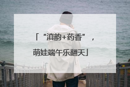 “滇韵+药香”，萌娃端午乐翻天