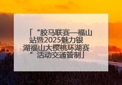 “胶马联赛—福山站暨2025魅力银湖福山大樱桃环湖赛”活动交通管制