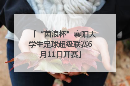 “茵浪杯”襄阳大学生足球超级联赛6月11日开赛