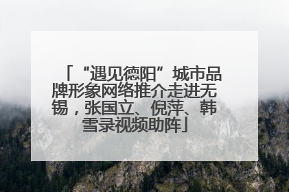 “遇见德阳”城市品牌形象网络推介走进无锡，张国立、倪萍、韩雪录视频助阵