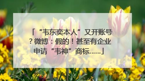 “韦东奕本人”又开账号？微博：假的！甚至有企业申请“韦神”商标……