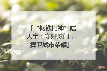 “钢铁门神”陆天宇：守好球门，捍卫城市荣耀