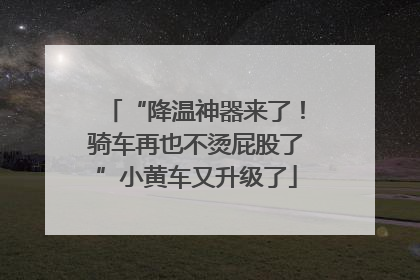 “降温神器来了！骑车再也不烫屁股了”小黄车又升级了
