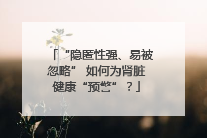 “隐匿性强、易被忽略” 如何为肾脏健康“预警”？