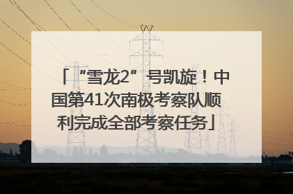 “雪龙2”号凯旋！中国第41次南极考察队顺利完成全部考察任务